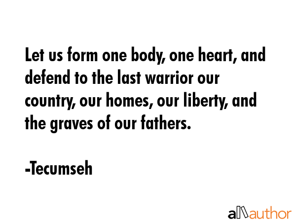 Let us form one body, one heart, and defend to the last warrior our country, our homes, our liberty, and the graves of our fathers. - Tecumseh Quote