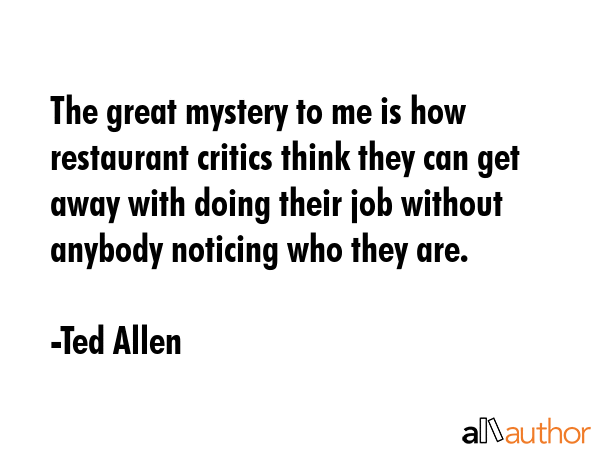 The great mystery to me is how restaurant critics think they can get away with doing their job... - Ted Allen Quote GIF