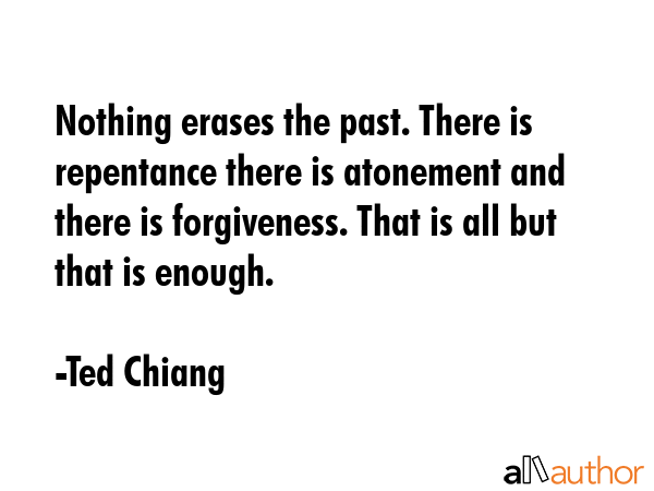 Nothing erases the past. There is repentance there is atonement and there is forgiveness. That is... - Ted Chiang Quote GIF