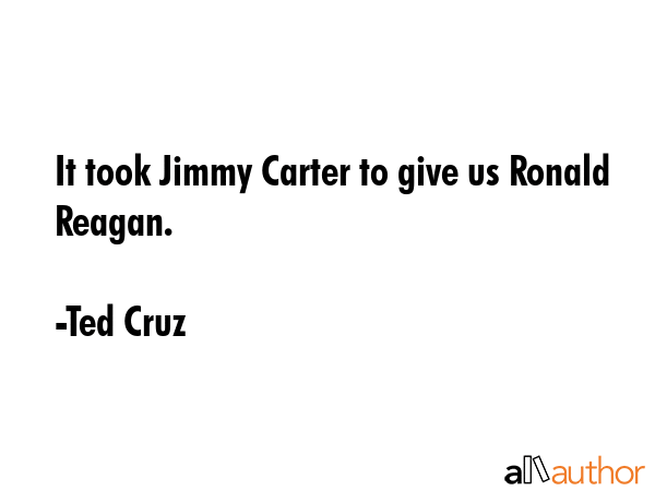 It took Jimmy Carter to give us Ronald Reagan. - Ted Cruz Quote GIF