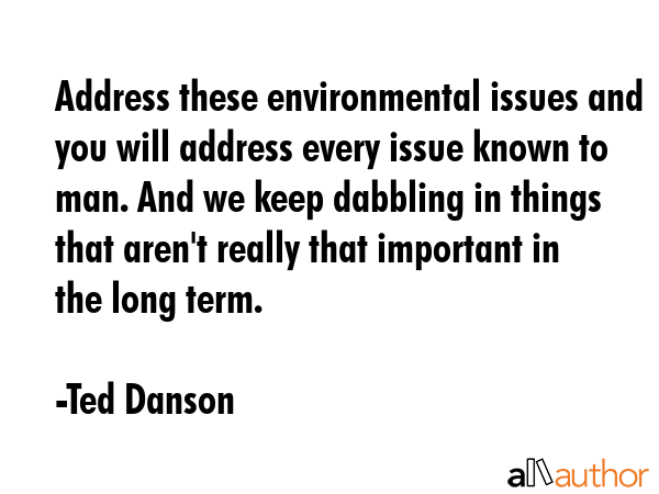 Address these environmental issues and you will address every issue known to man. And we keep... - Ted Danson Quote GIF