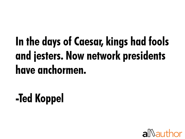 In the days of Caesar, kings had fools and jesters. Now network presidents have anchormen. - Ted Koppel Quote GIF