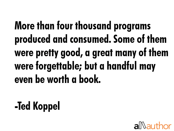 More than four thousand programs produced and consumed. Some of them were pretty good, a great many... - Ted Koppel Quote GIF