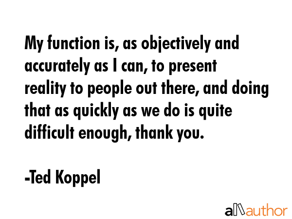 My function is, as objectively and accurately as I can, to present reality to people out there, and... - Ted Koppel Quote GIF