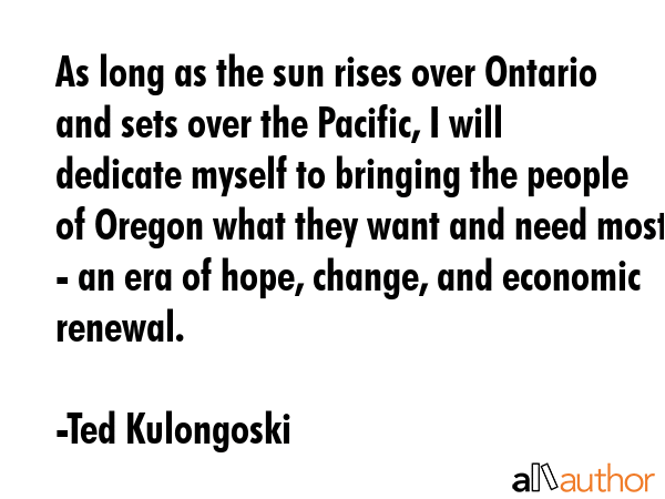 As long as the sun rises over Ontario and sets over the Pacific, I will dedicate myself to bringing... - Ted Kulongoski Quote GIF