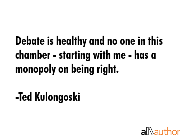 Debate is healthy and no one in this chamber - starting with me - has a monopoly on being right. - Ted Kulongoski Quote GIF