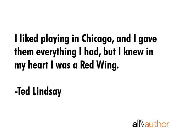I liked playing in Chicago, and I gave them everything I had, but I knew in my heart I was a Red... - Ted Lindsay Quote GIF