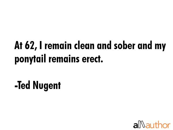 At 62, I remain clean and sober and my ponytail remains erect. - Ted Nugent Quote GIF