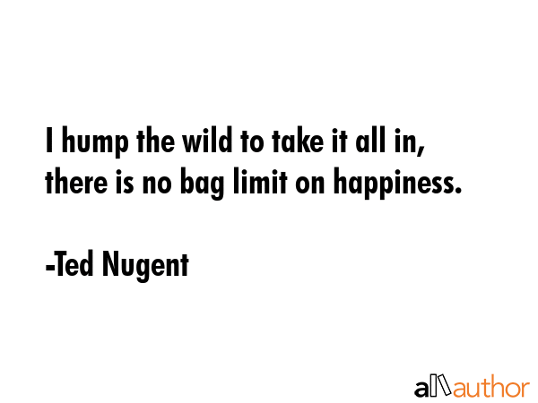 I hump the wild to take it all in, there is no bag limit on happiness. - Ted Nugent Quote GIF