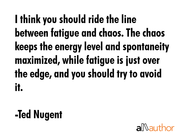 I think you should ride the line between fatigue and chaos. The chaos keeps the energy level and... - Ted Nugent Quote GIF