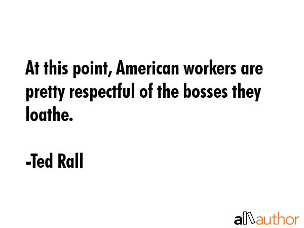 At this point, American workers are pretty respectful of the bosses they loathe. - Ted Rall Quote GIF