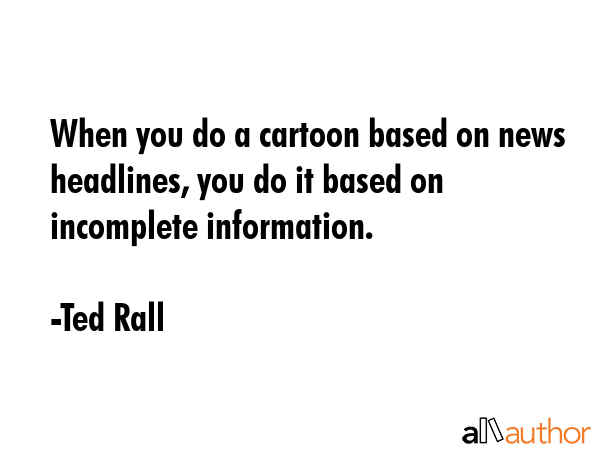 When you do a cartoon based on news headlines, you do it based on incomplete information. - Ted Rall Quote