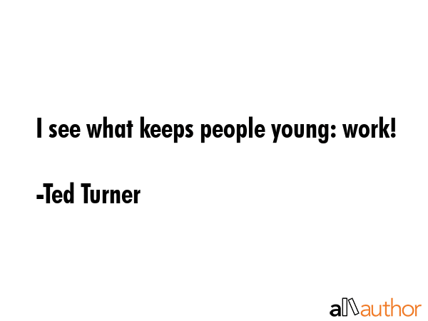 I see what keeps people young: work! - Ted Turner Quote GIF