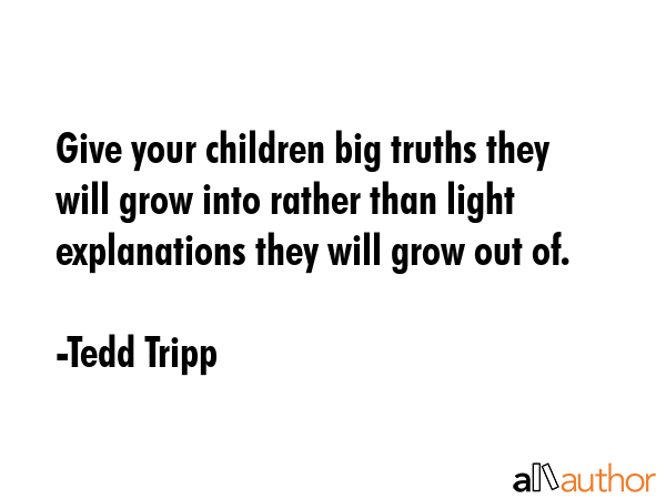Give your children big truths they will grow into rather than light explanations they will grow out... - Tedd Tripp Quote GIF