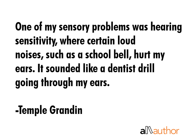 One of my sensory problems was hearing sensitivity, where certain loud noises, such as a school... - Temple Grandin Quote GIF