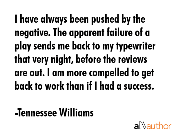 I have always been pushed by the negative. The apparent failure of a play sends me back to my... - Tennessee Williams Quote GIF