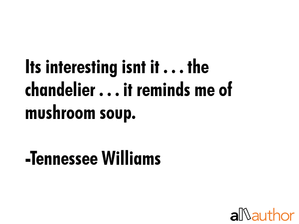 Its interesting isnt it . . . the chandelier . . . it reminds me of mushroom soup. - Tennessee Williams Quote GIF