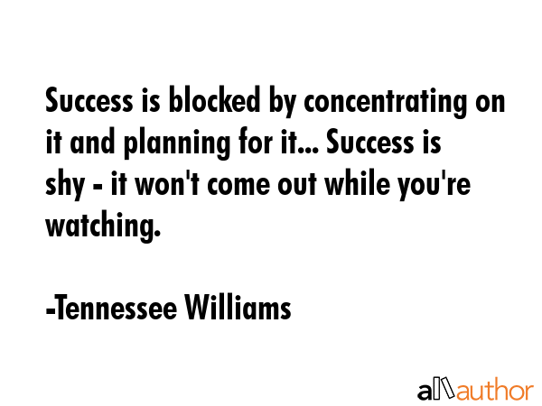 Success is blocked by concentrating on it and planning for it... Success is shy - it won\
