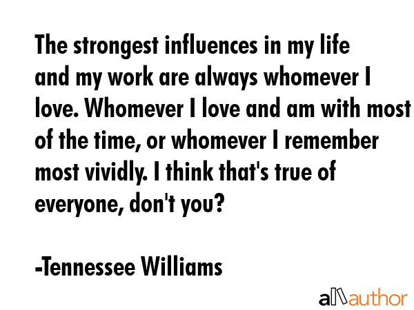 The strongest influences in my life and my work are always whomever I love. Whomever I love and am... - Tennessee Williams Quote GIF