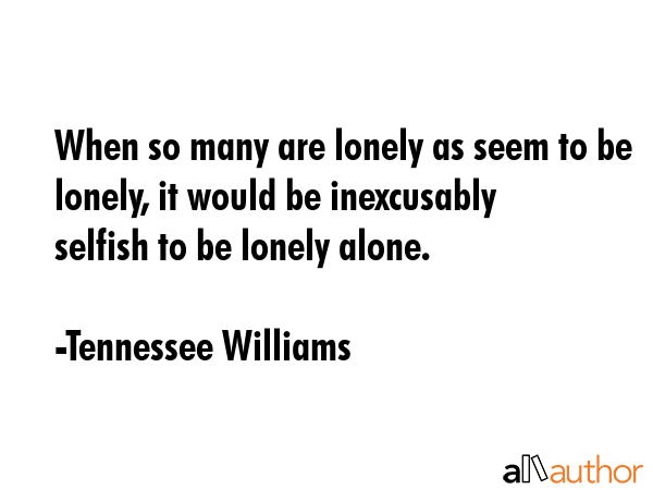 When so many are lonely as seem to be lonely, it would be inexcusably selfish to be lonely alone. - Tennessee Williams Quote GIF