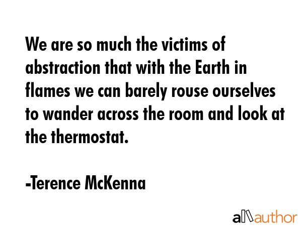 We are so much the victims of abstraction that with the Earth in flames we can barely rouse... - Terence McKenna Quote GIF