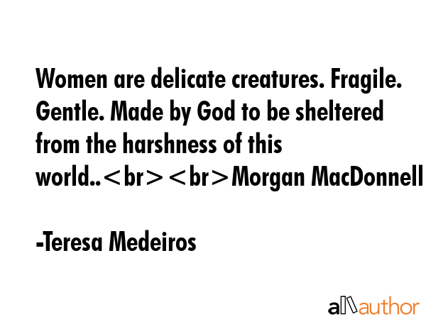 Women are delicate creatures. Fragile. Gentle. Made by God to be sheltered from the harshness of... - Teresa Medeiros Quote GIF