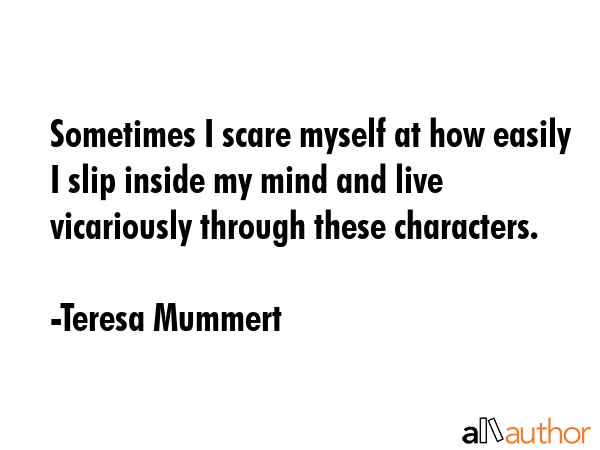 Sometimes I scare myself at how easily I slip inside my mind and live vicariously through these... - Teresa Mummert Quote GIF