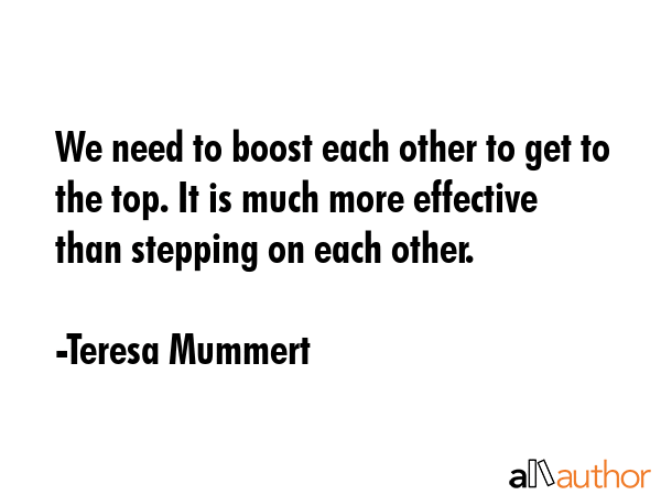 We need to boost each other to get to the top. It is much more effective than stepping on each... - Teresa Mummert Quote GIF