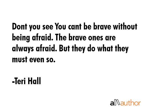 Dont you see You cant be brave without being afraid. The brave ones are always afraid. But they do... - Teri Hall Quote GIF