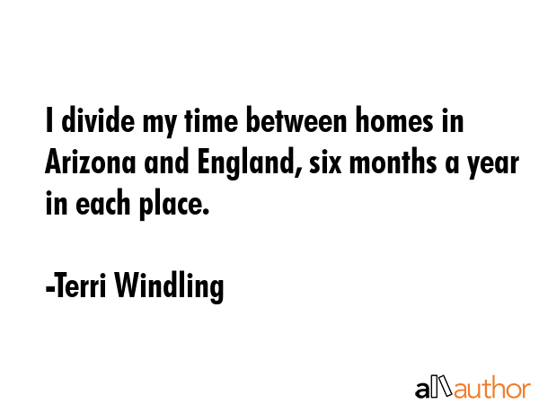 I divide my time between homes in Arizona and England, six months a year in each place. - Terri Windling Quote GIF