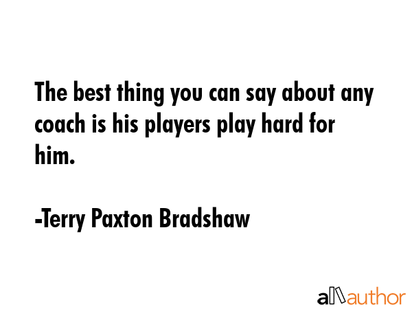 The best thing you can say about any coach is his players play hard for him. - Terry Paxton Bradshaw Quote GIF