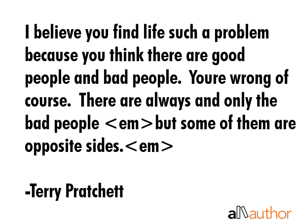 I believe you find life such a problem because you think there are good people and bad people. ... - Terry Pratchett Quote GIF