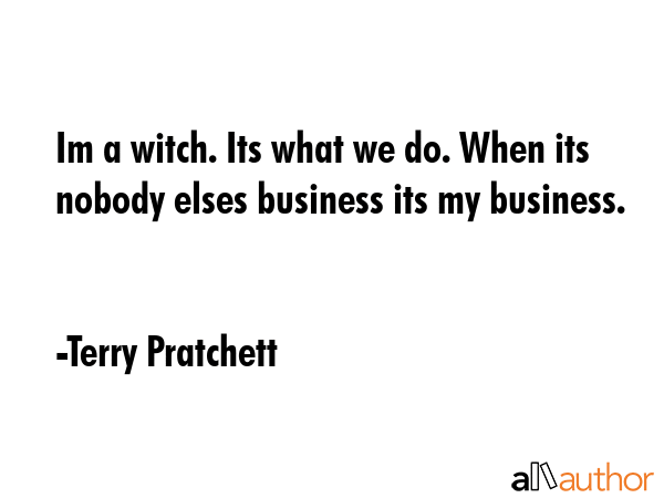 Im a witch. Its what we do. When its nobody elses business its my business. - Terry Pratchett Quote
