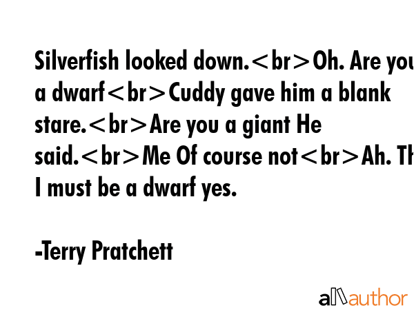 Silverfish looked down.Oh. Are you a dwarfCuddy gave him a blank stare.Are you a giant He said.Me Of course notAh. Then I must be a dwarf yes. - Terry Pratchett Quote