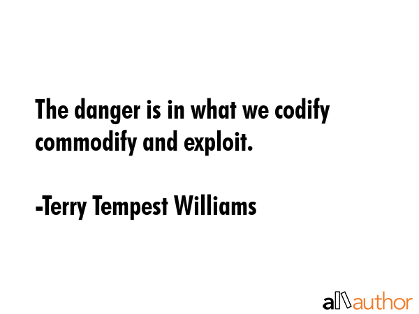 The danger is in what we codify commodify and exploit. - Terry Tempest Williams Quote GIF