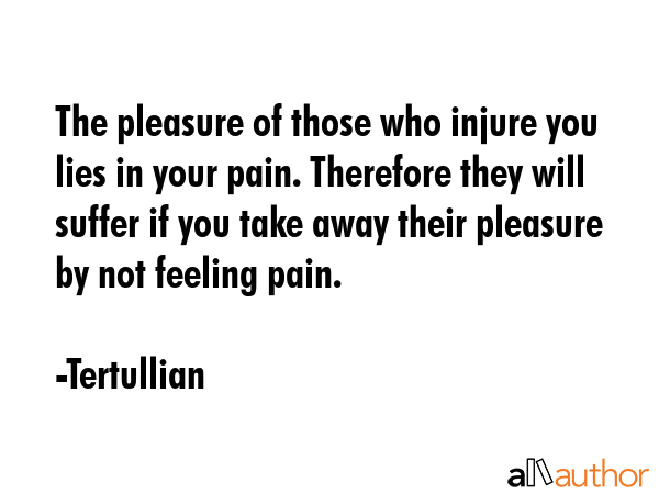 The pleasure of those who injure you lies in your pain. Therefore they will suffer if you take away... - Tertullian Quote GIF