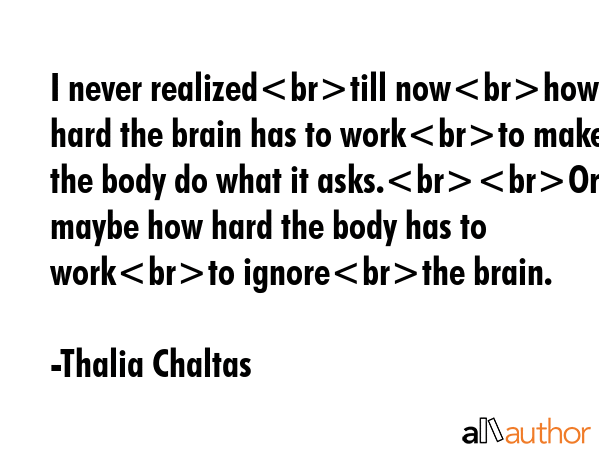 I never realizedtill nowhow hard the brain has to workto make the body do what it asks.Or maybe how... - Thalia Chaltas Quote GIF