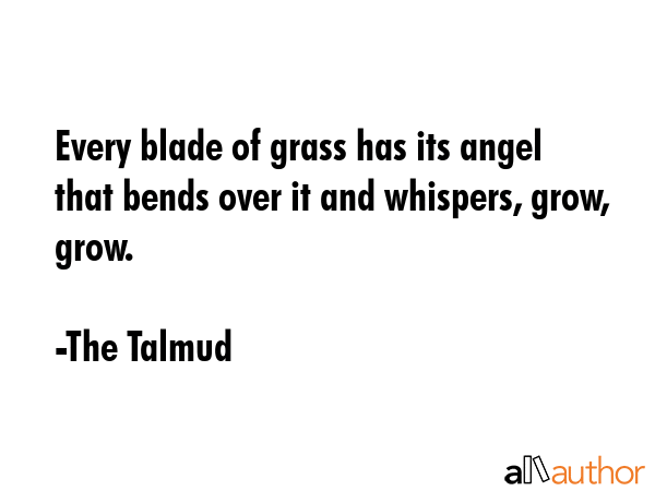 Every blade of grass has its angel that bends over it and whispers, grow, grow. - The Talmud Quote