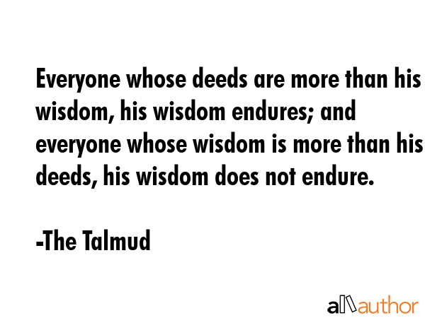 Everyone whose deeds are more than his wisdom, his wisdom endures; and everyone whose wisdom is... - The Talmud Quote GIF