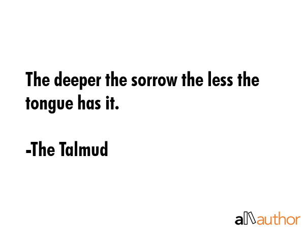 The deeper the sorrow the less the tongue has it. - The Talmud Quote