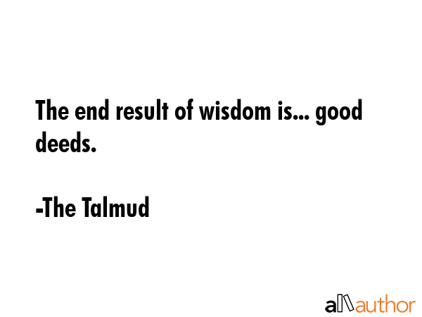 The end result of wisdom is... good deeds. - The Talmud Quote