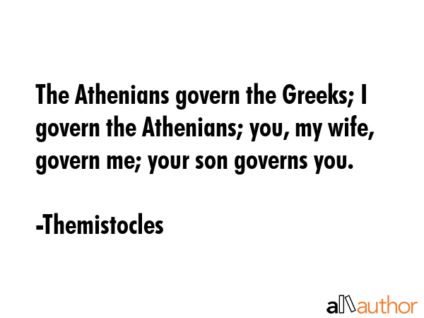 The Athenians govern the Greeks; I govern the Athenians; you, my wife, govern me; your son governs... - Themistocles Quote GIF