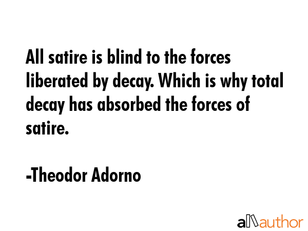 All satire is blind to the forces liberated by decay. Which is why total decay has absorbed the... - Theodor Adorno Quote GIF