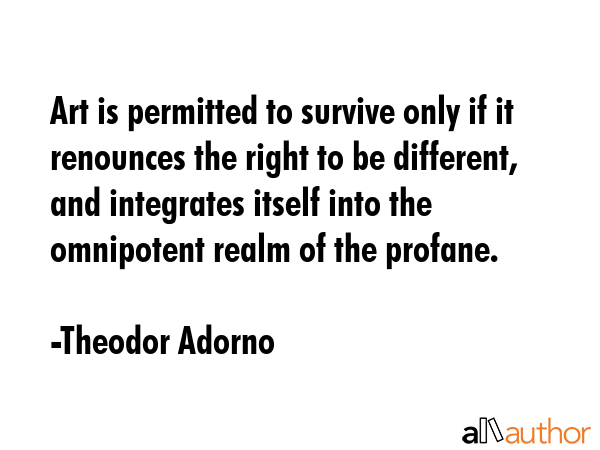 Art is permitted to survive only if it renounces the right to be different, and integrates itself... - Theodor Adorno Quote GIF
