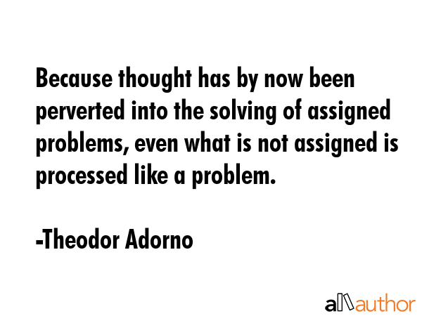 Because thought has by now been perverted into the solving of assigned problems, even what is not... - Theodor Adorno Quote GIF
