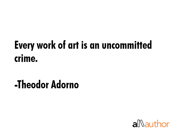 Every work of art is an uncommitted crime. - Theodor Adorno Quote GIF