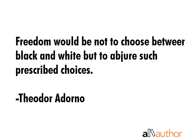 Freedom would be not to choose between black and white but to abjure such prescribed choices. - Theodor Adorno Quote GIF
