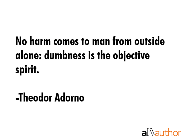 No harm comes to man from outside alone: dumbness is the objective spirit. - Theodor Adorno Quote GIF
