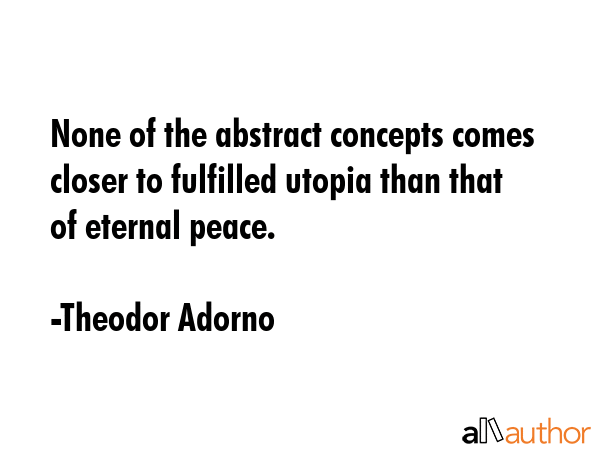 None of the abstract concepts comes closer to fulfilled utopia than that of eternal peace. - Theodor Adorno Quote GIF