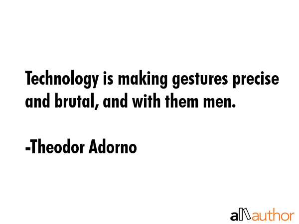 Technology is making gestures precise and brutal, and with them men. - Theodor Adorno Quote GIF